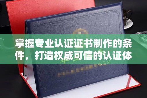 关庙掌握专业认证证书制作的条件，打造权威可信的认证体系